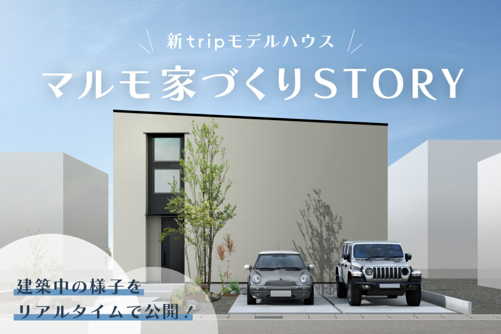 【新tripモデルハウス】“中身”と“流れ”をリアルタイム公開｜マルモ家づくりストーリー